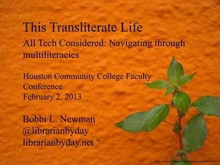 This Transliterate Life
All Tech Considered: Navigating through
multiliteracies

Houston Community College Faculty
Conference
February 2, 2013

Bobbi L. Newman
@librarianbyday
librarianbyday.net
                                    http://www.flickr.com/photos/xctmx/500076762/
 