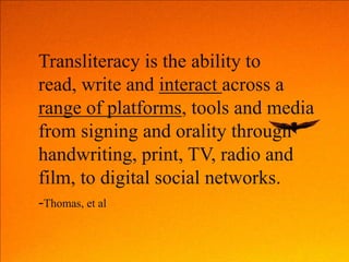 Transliteracy is the ability to
read, write and interact across a
range of platforms, tools and media
from signing and ora...