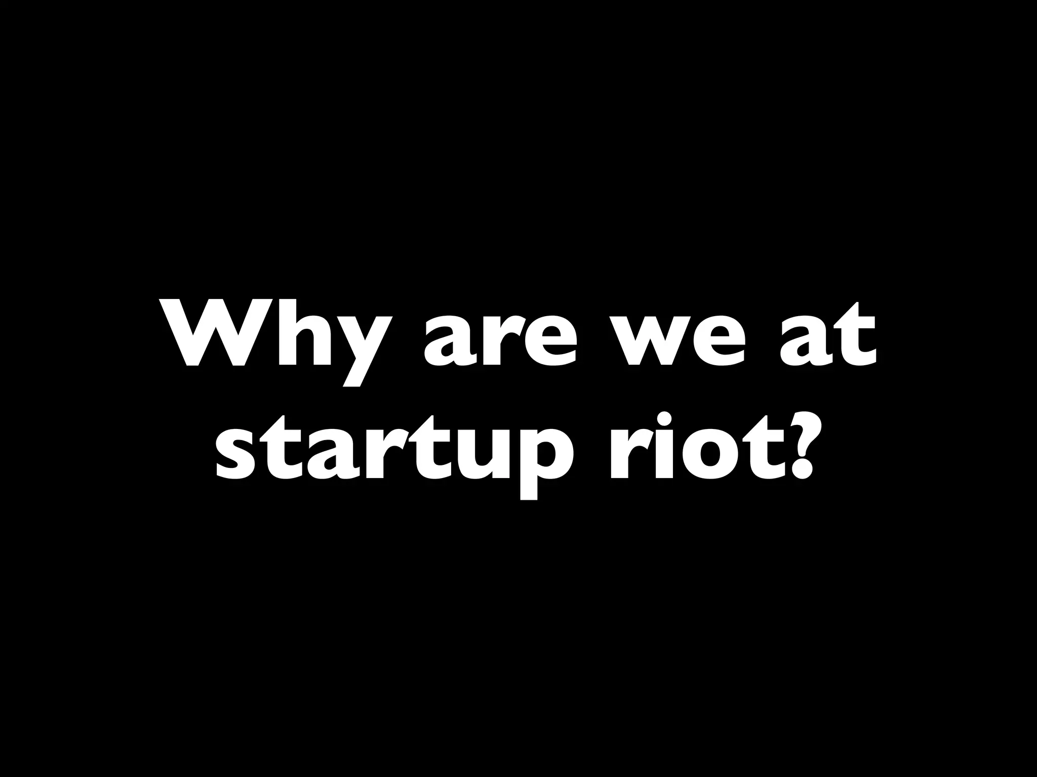 Why are we at
startup riot?
 