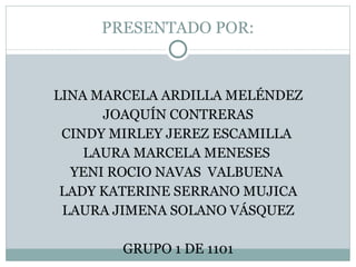 PRESENTADO POR: LINA MARCELA ARDILLA MELÉNDEZ JOAQUÍN CONTRERAS CINDY MIRLEY JEREZ ESCAMILLA  LAURA MARCELA MENESES  YENI ROCIO NAVAS  VALBUENA  LADY KATERINE SERRANO MUJICA LAURA JIMENA SOLANO VÁSQUEZ GRUPO 1 DE 1101 