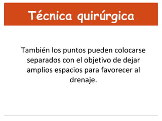 También los puntos pueden colocarse separados con el objetivo de dejar amplios espacios para favorecer al drenaje. Técnica quirúrgica 