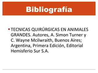 Bibliografía TECNICAS QUIRÚRGICAS EN ANIMALES GRANDES. Autores, A. Simon Turner y C. Wayne Mcilwraith, Buenos Aires; Argentina, Primera Edición, Editorial Hemisferio Sur S.A. 