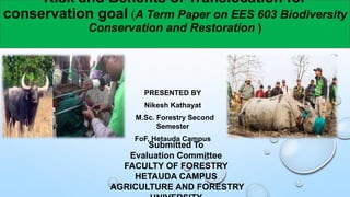 Risk and Benefits of Translocation for
conservation goal (A Term Paper on EES 603 Biodiversity
Conservation and Restoration )
PRESENTED BY
Nikesh Kathayat
M.Sc. Forestry Second
Semester
FoF, Hetauda Campus
Submitted To
Evaluation Committee
FACULTY OF FORESTRY
HETAUDA CAMPUS
AGRICULTURE AND FORESTRY
 