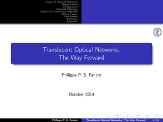 Types of Optical Networks 
Regeneration 
Comparisons 
Network Planning 
Types of Translucent Networks 
Other Topics 
Conclusions 
Exercises 
Appendix 
Translucent Optical Networks: 
The Way Forward 
Philippe P. S. Fanaro 
October 2014 
Philippe P. S. Fanaro Translucent Optical Networks: The Way Forward 1 / 21 
 