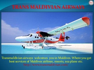 Transmaldivian airways welcomes you in Maldives. Where you get
best services of Maldives airlines, resorts, sea plane etc.
http://www.transmaldivian.com/
TRANS MALDIVIAN AIRWAYS
 