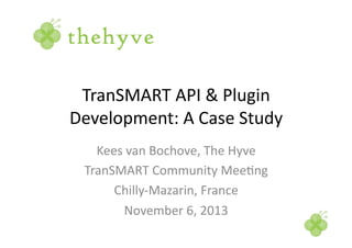 TranSMART	
  API	
  &	
  Plugin	
  
Development:	
  A	
  Case	
  Study	
  
Kees	
  van	
  Bochove,	
  The	
  Hyve	
  
TranSMART	
  Community	
  MeeCng	
  
Chilly-­‐Mazarin,	
  France	
  
November	
  6,	
  2013	
  
 
