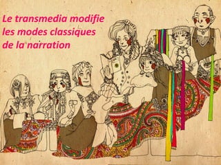 Le transmedia modifie
les modes classiques
de la narration
 