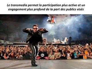 Le transmedia permet la participation plus active et un
engagement plus profond de la part des publics visés
 