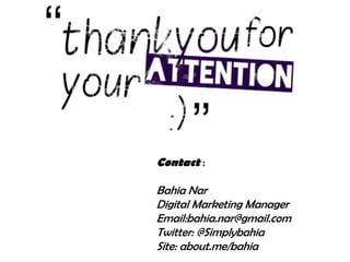 Contact :
Bahia Nar
Digital Marketing Manager
Email:bahia.nar@gmail.com
Twitter: @Simplybahia
Site: about.me/bahia
 