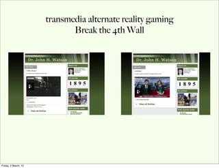 transmedia alternate reality gaming
                             Break the 4th Wall




Friday, 2 March, 12
 