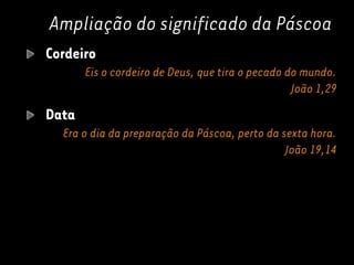 Ampliação do significado da Páscoa
Cordeiro
Eis o cordeiro de Deus, que tira o pecado do mundo.
João 1,29
Data
Era o dia da preparação da Páscoa, perto da sexta hora.
João 19,14
 