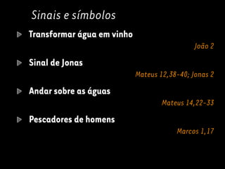 Sinais e símbolos
Transformar água em vinho
João 2
Sinal de Jonas
Mateus 12,38-40; Jonas 2
Andar sobre as águas
Mateus 14,22-33
Pescadores de homens
Marcos 1,17
 