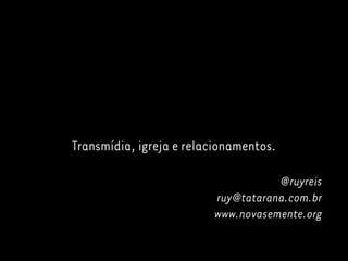 Transmídia, igreja e relacionamentos.
@ruyreis
ruy@tatarana.com.br
www.novasemente.org
 