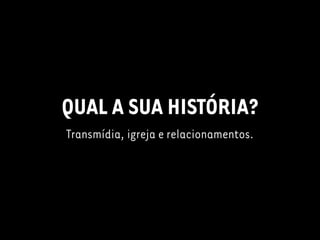 QUAL A SUA HISTÓRIA?
Transmídia, igreja e relacionamentos.
 