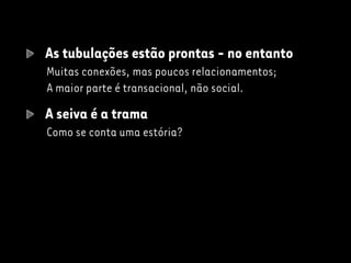 As tubulações estão prontas - no entanto
Muitas conexões, mas poucos relacionamentos;
A maior parte é transacional, não social.
A seiva é a trama
Como se conta uma estória?
 