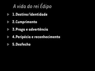 A vida do rei Édipo
1.Destino/identidade
2.Cumprimento
3.Praga e advertência
4.Peripécia e reconhecimento
5.Desfecho
 