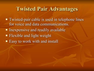 Twisted Pair Advantages Twisted-pair cable is used in telephone lines for voice and data communications.  Inexpensive and readily available Flexible and light weight  Easy to work with and install 