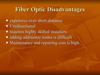 Fiber Optic Disadvantages expensive over short distance Unidirectional requires highly skilled installers adding additional nodes is difficult Maintenance and repairing cost is high. 