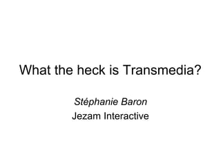 What the heck is Transmedia?

        Stéphanie Baron
        Jezam Interactive
 