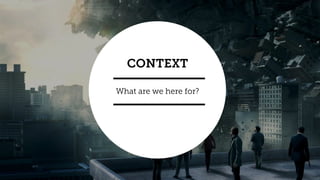 What are we here for?
CONTEXT
 