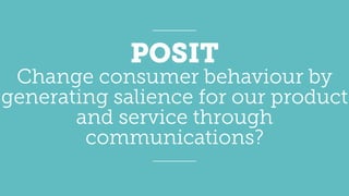 Change consumer behaviour by
generating salience for our product
and service through
communications?
POSIT
 