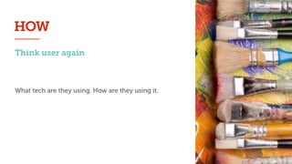 Think user again
HOW
What tech are they using. How are they using it.
 
