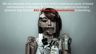 We are obsessed with creating new stuff to address and array of brand and business challenges. Therefore,
the prospect of creating a platform that dictates ALL of your communications is daunting.

We are obsessed with creating new stuﬀ to address an array of brand
and business challenges. Therefore, the prospect of creating a
platform that dictates ALL of your communications is daunting.
 