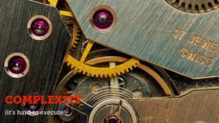 • Complexity (it is hard to execute)
COMPLEXITY
(it’s hard to execute!)
 