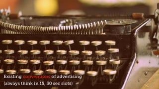 Existing conventions of advertising
(always think in 15, 30 sec slots)
 