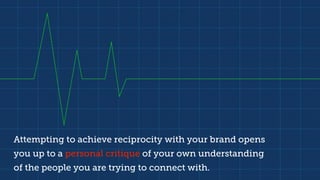 • Attempting to achieve reciprocity with your brand opens you up to a personal
critique of your own understanding of the people you are trying to connect with
Attempting to achieve reciprocity with your brand opens
you up to a personal critique of your own understanding
of the people you are trying to connect with.
 