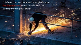 It is hard, but we hope we have given you
the foundations,the rationale and the
courage to tell your story.
 