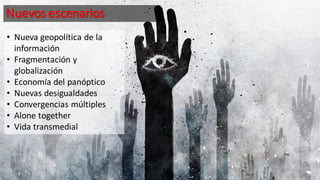 Nuevos escenarios
• Nueva geopolítica de la
información
• Fragmentación y
globalización
• Economía del panóptico
• Nuevas desigualdades
• Convergencias múltiples
• Alone together
• Vida transmedial
 