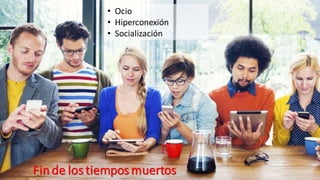 Fin de los tiempos muertos
• Ocio
• Hiperconexión
• Socialización
 