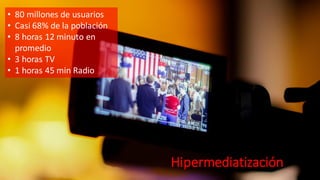 Hipermediatización
• 80 millones de usuarios
• Casi 68% de la población
• 8 horas 12 minuto en
promedio
• 3 horas TV
• 1 horas 45 min Radio
 