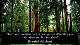 “Los nuevos medios no son nexos entre el hombre y la
naturaleza: son la naturaleza”
(Marshal McLuhan)
 
