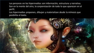 – Juan López
“Escribir una cita aquí”
Las personas en los hipermedios son información, estructura y narrativa.
Son en la mente del otro, la corporeización de todo lo que aparecen en el
perfil.
Los hipermedios proponen, dibujan y materializan desde la mímesis que
posibilita el texto.
 