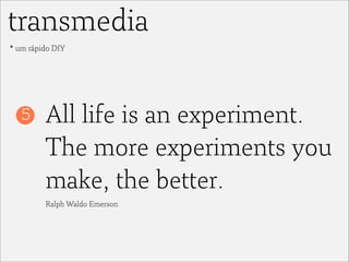 transmedia
* um rápido DIY




   5     All life is an experiment.
         The more experiments you
         make, the be...