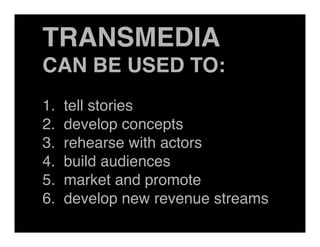 TRANSMEDIA
CAN BE USED TO:
1.   tell stories
2.   develop concepts
3.   rehearse with actors
4.   build audiences
5.   market and promote
6.   develop new revenue streams
 