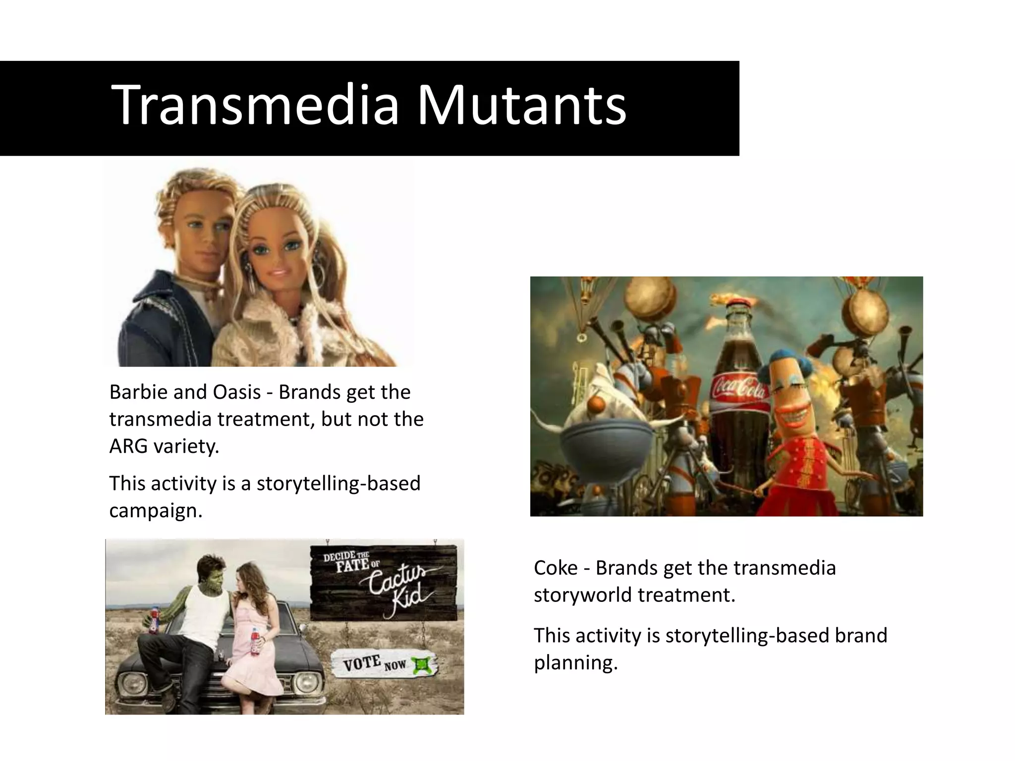 Transmedia MutantsBarbie and Oasis - Brands get the transmedia treatment, but not the ARG variety. This activity is a storytelling-based campaign.Coke - Brands get the transmedia storyworld treatment. This activity is storytelling-based brand planning.