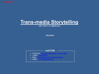 Reporting ②




              Trans-media Storytelling
                             - 영화 ‘어벤져스’의 사례를 중심으로 -




                                      2012.06.01




                                     rush1226
                     Facebook : http://www.facebook.com/rush1226
                     Twitter : @rush1226
                     Blog : http://blog.naver.com/wheneverblue
                     Mailto : rush1226@nate.com




                                                                    1
 