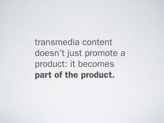 transmedia content
doesn’t just promote a
product: it becomes
part of the product.
 