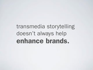 transmedia storytelling
doesn’t always help
enhance brands.
 