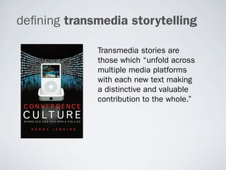 de ning transmedia storytelling

             Transmedia stories are
             those which “unfold across
             multiple media platforms
             with each new text making
             a distinctive and valuable
             contribution to the whole.”
 