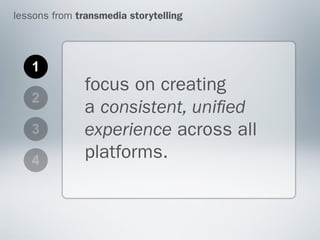 lessons from transmedia storytelling




   1
               focus on creating
   2
               a consistent, uniﬁed
   3           experience across all
   4
               platforms.
 