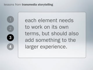 lessons from transmedia storytelling




   1           each element needs
   2           to work on its own
               terms, but should also
   3
               add something to the
   4           larger experience.
 