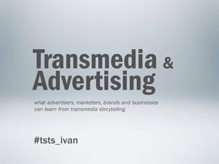 Transmedia &
Advertising
what advertisers, marketers, brands and businesses
can learn from transmedia storytelling




#tsts_ivan
 