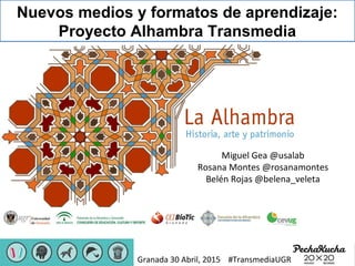 Nuevos medios y formatos de aprendizaje:
Proyecto Alhambra Transmedia
Miguel Gea @usalab
Rosana Montes @rosanamontes
Belén Rojas @belena_veleta
Granada 30 Abril, 2015 #TransmediaUGR
 