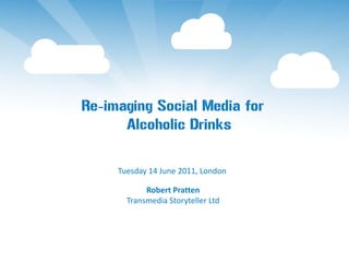Re-imaging Social Media for
      Alcoholic Drinks

     Tuesday 14 June 2011, London

            Robert Pratten
       Transmedia Storyteller Ltd
 