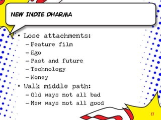 New indie dharma



 • Lose attachments:
   –   Feature film
   –   Ego
   –   Past and future
   –   Technology
   –   Money
 • Walk middle path:
   – Old ways not all bad
   – New ways not all good
                             17
 
