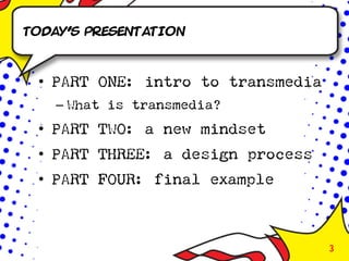 Today’s presentation



 • PART ONE: intro to transmedia
   – What is transmedia?
 • PART TWO: a new mindset
 • PART THREE: a design process
 • PART FOUR: final example



                                   3
 
